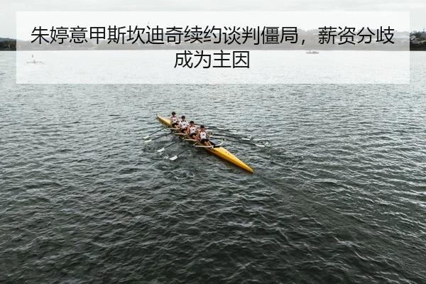 朱婷意甲斯坎迪奇续约谈判僵局，薪资分歧成为主因